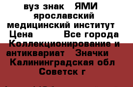 1.1) вуз знак : ЯМИ - ярославский медицинский институт › Цена ­ 389 - Все города Коллекционирование и антиквариат » Значки   . Калининградская обл.,Советск г.